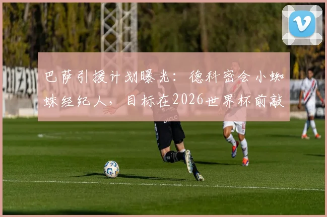 巴萨引援计划曝光：德科密会小蜘蛛经纪人，目标在2026世界杯前敲定阿尔瓦雷斯转会