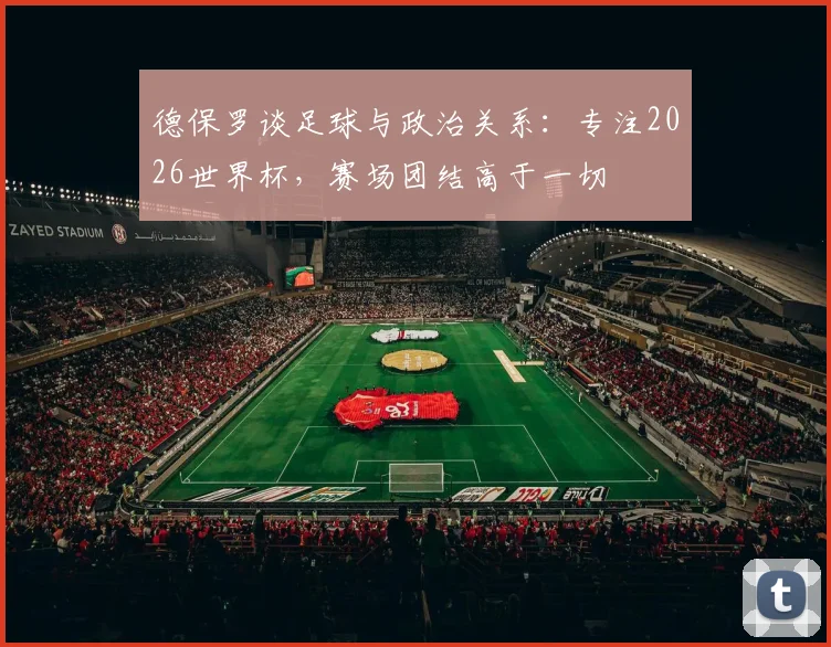 德保罗谈足球与政治关系:专注2026世界杯,赛场团结高于一切