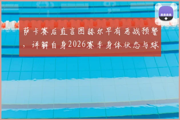 萨卡赛后直言图赫尔早有恶战预警，详解自身2026赛季身体状态与球队备战内幕