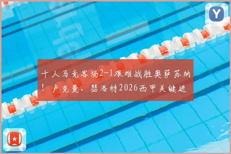 十人马竞客场2-1艰难战胜奥萨苏纳！卢克曼、瑟洛特2026西甲关键进球全解析，附全场录像回放