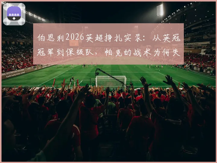 伯恩利2026英超挣扎实录：从英冠冠军到保级队，帕克的战术为何失灵？