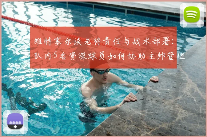 维特塞尔谈老将责任与战术部署：队内5名资深球员如何协助主帅管理球队，2026年对阵美国队强调打身后是关键