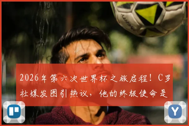 2026年第六次世界杯之旅启程!C罗社媒发图引热议,他的终极使命是?