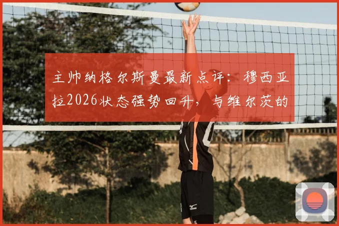 主帅纳格尔斯曼最新点评：穆西亚拉2026状态强势回升，与维尔茨的双核驱动已成德国队关键