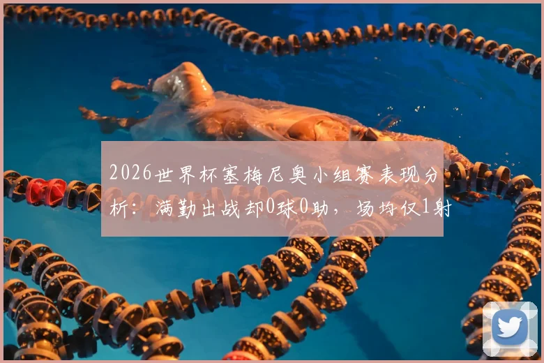 2026世界杯塞梅尼奥小组赛表现分析:满勤出战却0球0助,场均仅1射门背后原因解读