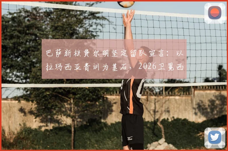 巴萨新核费尔明坚定留队宣言：以拉玛西亚青训为基石，2026卫冕西甲方显伟大