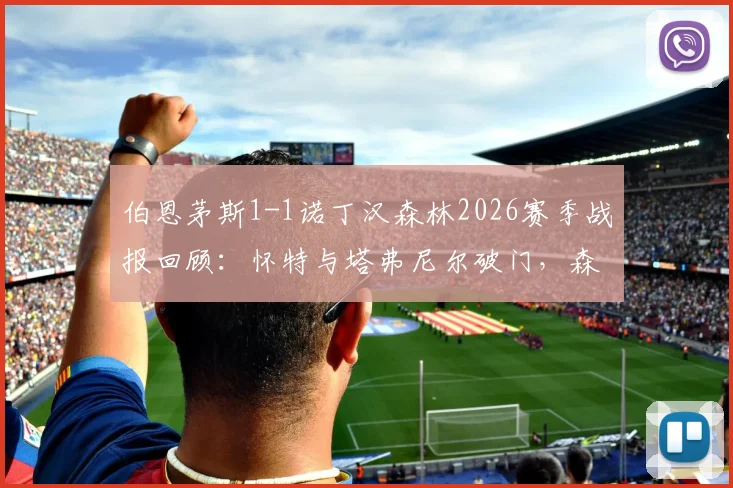 伯恩茅斯1-1诺丁汉森林2026赛季战报回顾：怀特与塔弗尼尔破门，森林客场抢分锁定第六名席位关键分析
