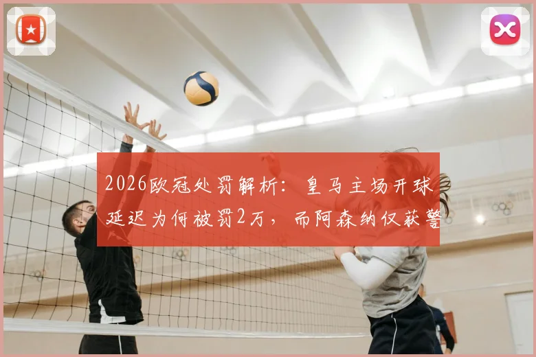 2026欧冠处罚解析:皇马主场开球延迟为何被罚2万,而阿森纳仅获警告?对比欧足联规则差异