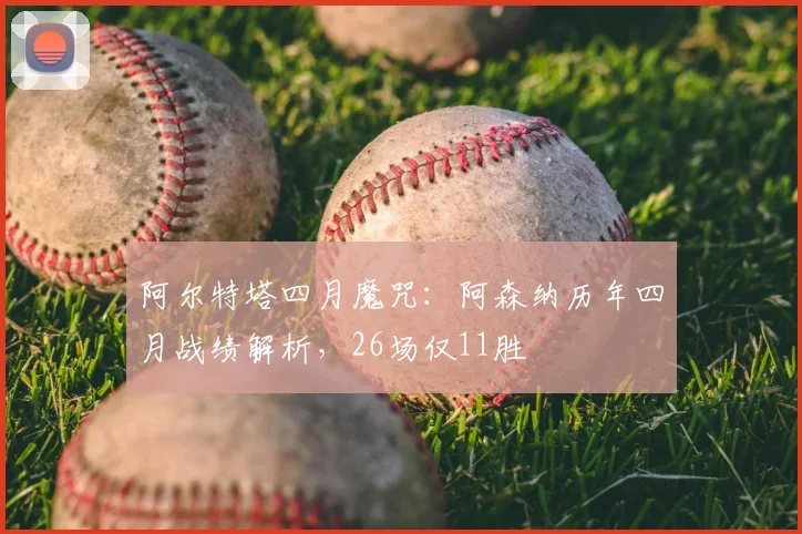 阿尔特塔四月魔咒：阿森纳历年四月战绩解析，26场仅11胜