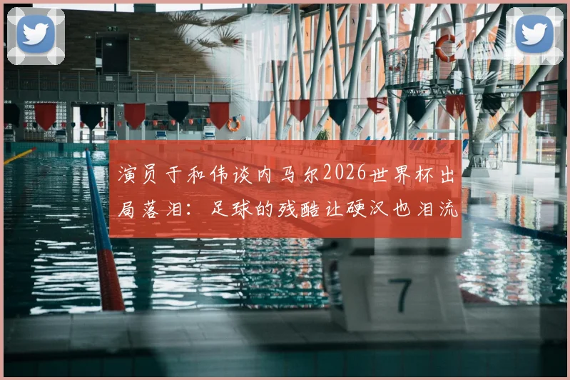 演员于和伟谈内马尔2026世界杯出局落泪:足球的残酷让硬汉也泪流满面,盘点球星经典遗憾瞬间