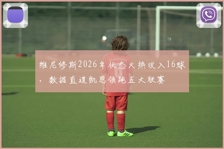 维尼修斯2026年状态火热攻入16球，数据直追凯恩领跑五大联赛