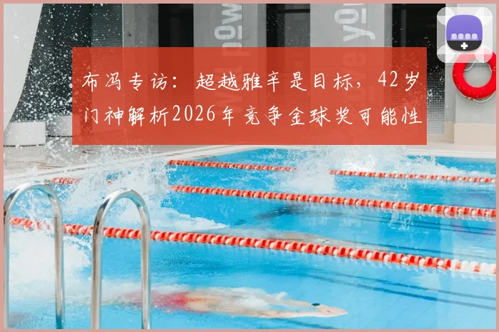 布冯专访：超越雅辛是目标，42岁门神解析2026年竞争金球奖可能性与生涯规划