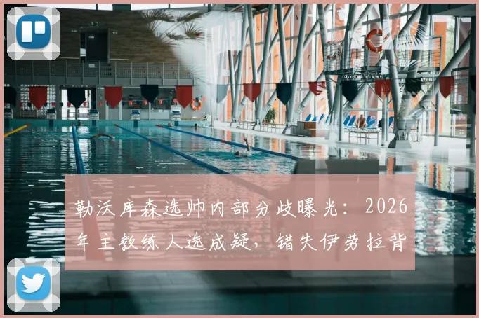 勒沃库森选帅内部分歧曝光：2026年主教练人选成疑，错失伊劳拉背后格拉斯纳存争议