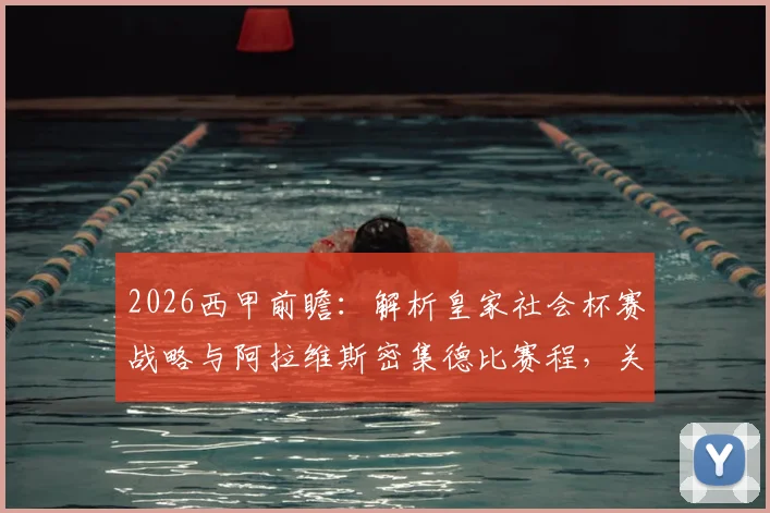 2026西甲前瞻:解析皇家社会杯赛战略与阿拉维斯密集德比赛程,关键战局深度剖析