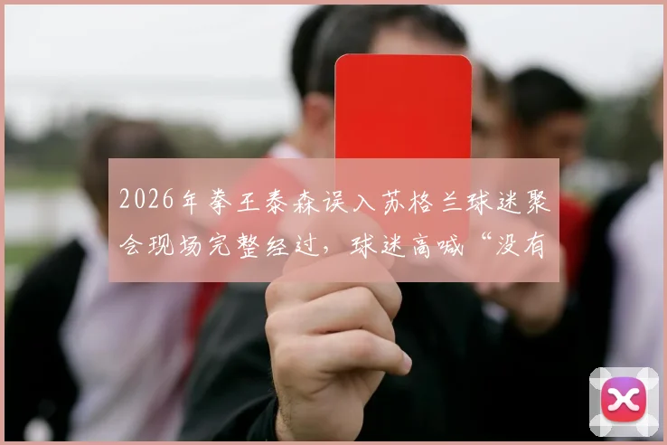 2026年拳王泰森误入苏格兰球迷聚会现场完整经过,球迷高喊“没有泰森不叫派对”视频细节解析