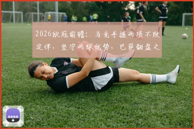 2026欧冠前瞻:马竞手握两项不败定律,坚守两球优势,巴萨翻盘之路荆棘密布