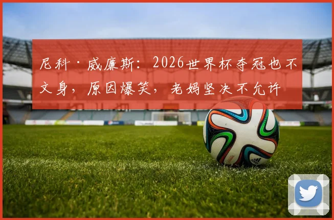 尼科·威廉斯:2026世界杯夺冠也不文身,原因爆笑,老妈坚决不允许