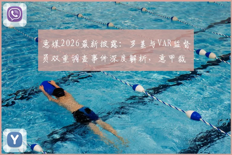 意媒2026最新披露：罗基与VAR监督员双重调查事件深度解析，意甲裁判系统内幕关注点全梳理