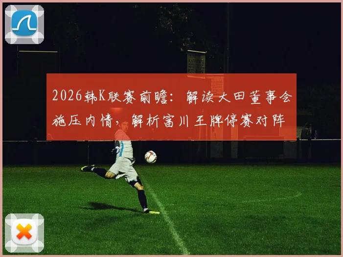 2026韩K联赛前瞻：解读大田董事会施压内情，解析富川王牌停赛对阵容影响与比分预测