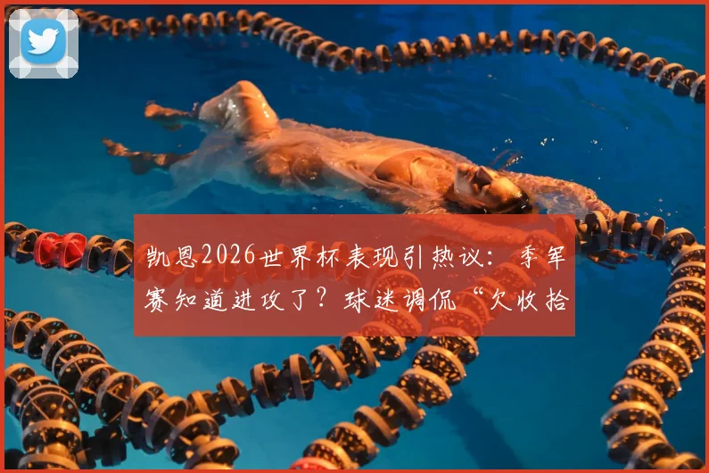 凯恩2026世界杯表现引热议:季军赛知道进攻了?球迷调侃“欠收拾”,背后原因几何?