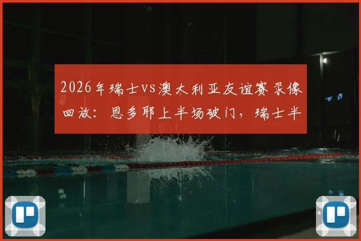 2026年瑞士vs澳大利亚友谊赛录像回放:恩多耶上半场破门,瑞士半场1-0领先,附首发阵容与进球分析