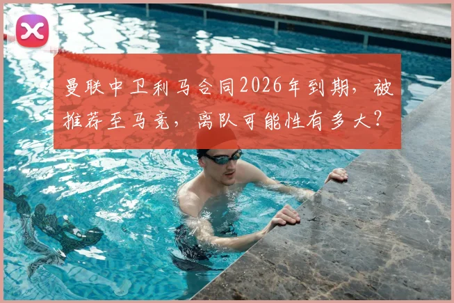 曼联中卫利马合同2026年到期,被推荐至马竞,离队可能性有多大?