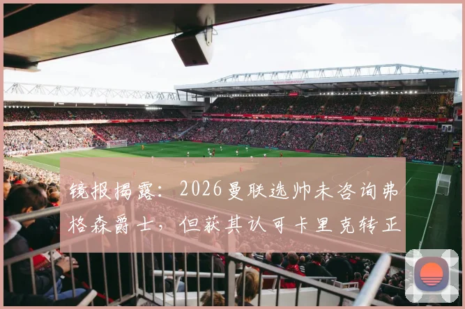 镜报揭露:2026曼联选帅未咨询弗格森爵士,但获其认可卡里克转正内幕与决策过程全解析