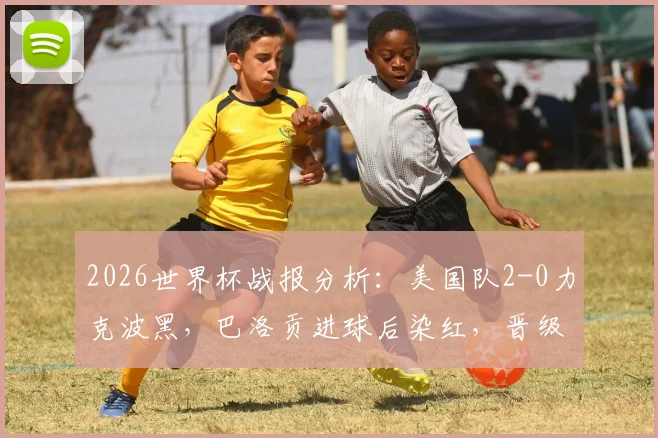 2026世界杯战报分析:美国队2-0力克波黑,巴洛贡进球后染红,晋级之路遇考验