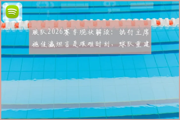 狼队2026赛季现状解读:执行主席施佳瀛坦言是艰难时刻,球队重建计划与未来展望