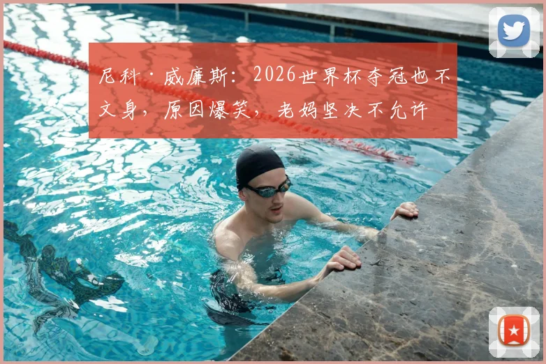 尼科·威廉斯：2026世界杯夺冠也不文身，原因爆笑，老妈坚决不允许