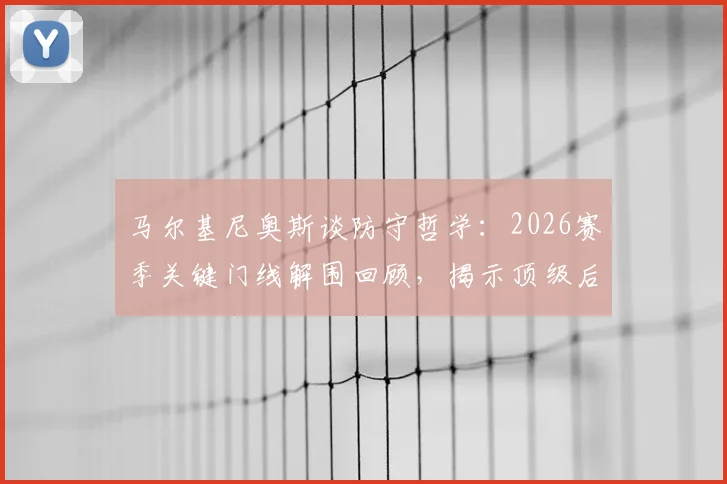马尔基尼奥斯谈防守哲学：2026赛季关键门线解围回顾，揭示顶级后卫的瞬间反应与心理满足感